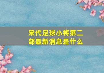 宋代足球小将第二部最新消息是什么