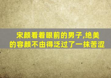 宋颜看着眼前的男子,绝美的容颜不由得泛过了一抹苦涩