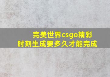 完美世界csgo精彩时刻生成要多久才能完成