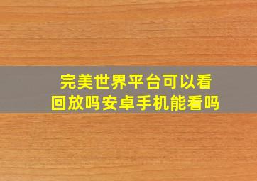 完美世界平台可以看回放吗安卓手机能看吗