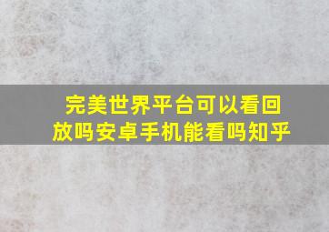 完美世界平台可以看回放吗安卓手机能看吗知乎