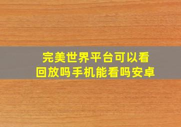 完美世界平台可以看回放吗手机能看吗安卓