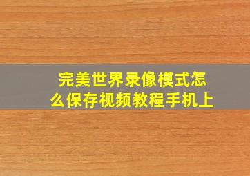 完美世界录像模式怎么保存视频教程手机上