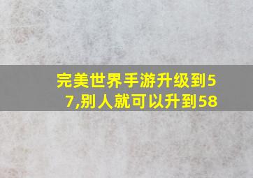 完美世界手游升级到57,别人就可以升到58