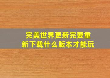 完美世界更新完要重新下载什么版本才能玩