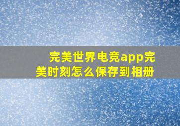 完美世界电竞app完美时刻怎么保存到相册