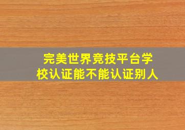 完美世界竞技平台学校认证能不能认证别人