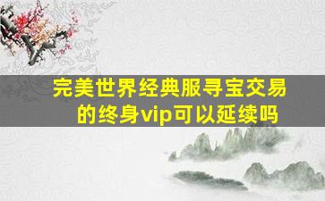 完美世界经典服寻宝交易的终身vip可以延续吗