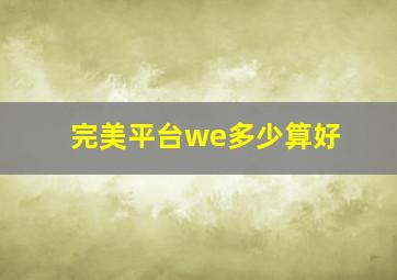 完美平台we多少算好