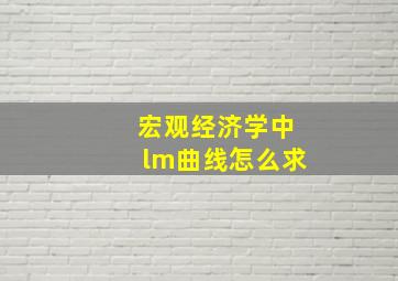 宏观经济学中lm曲线怎么求