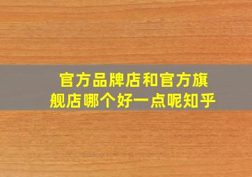 官方品牌店和官方旗舰店哪个好一点呢知乎