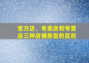 官方店、专卖店和专营店三种店铺类型的区别