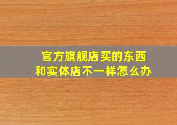 官方旗舰店买的东西和实体店不一样怎么办