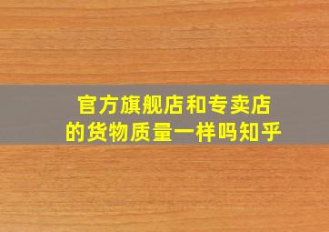 官方旗舰店和专卖店的货物质量一样吗知乎