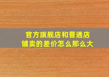 官方旗舰店和普通店铺卖的差价怎么那么大