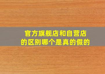 官方旗舰店和自营店的区别哪个是真的假的