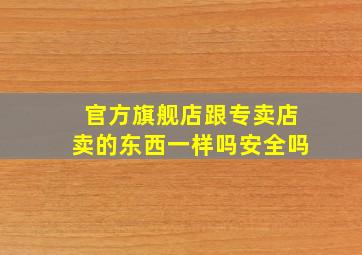 官方旗舰店跟专卖店卖的东西一样吗安全吗