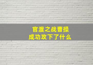 官渡之战曹操成功攻下了什么