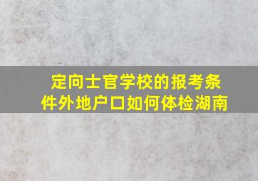 定向士官学校的报考条件外地户口如何体检湖南