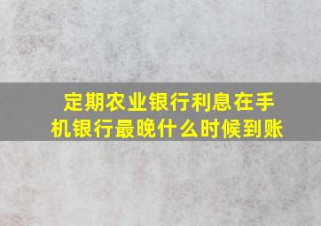 定期农业银行利息在手机银行最晚什么时候到账