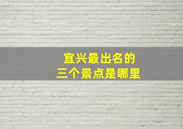 宜兴最出名的三个景点是哪里