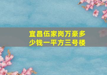 宜昌伍家岗万豪多少钱一平方三号楼