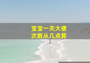 宝宝一天大便次数从几点算