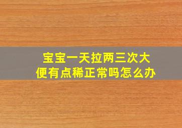 宝宝一天拉两三次大便有点稀正常吗怎么办