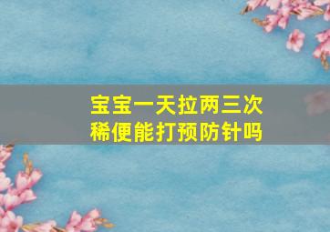 宝宝一天拉两三次稀便能打预防针吗