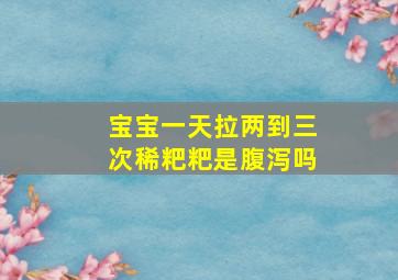 宝宝一天拉两到三次稀粑粑是腹泻吗