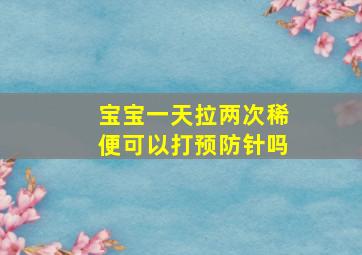 宝宝一天拉两次稀便可以打预防针吗