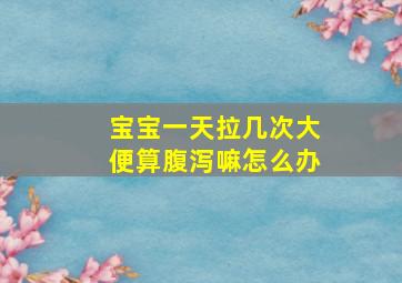 宝宝一天拉几次大便算腹泻嘛怎么办