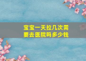 宝宝一天拉几次需要去医院吗多少钱