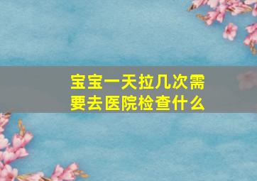 宝宝一天拉几次需要去医院检查什么