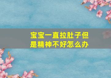 宝宝一直拉肚子但是精神不好怎么办