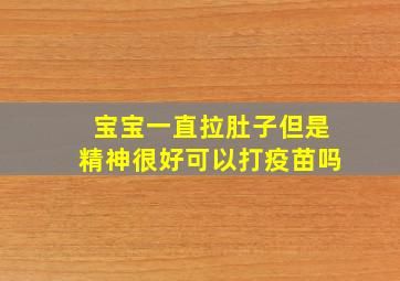 宝宝一直拉肚子但是精神很好可以打疫苗吗