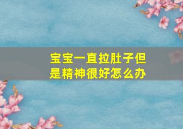 宝宝一直拉肚子但是精神很好怎么办