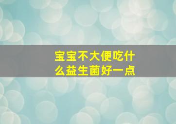 宝宝不大便吃什么益生菌好一点