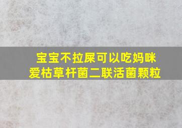 宝宝不拉屎可以吃妈咪爱枯草杆菌二联活菌颗粒