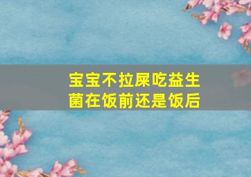 宝宝不拉屎吃益生菌在饭前还是饭后