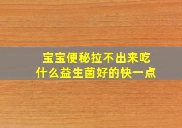 宝宝便秘拉不出来吃什么益生菌好的快一点