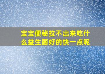 宝宝便秘拉不出来吃什么益生菌好的快一点呢