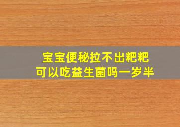 宝宝便秘拉不出粑粑可以吃益生菌吗一岁半