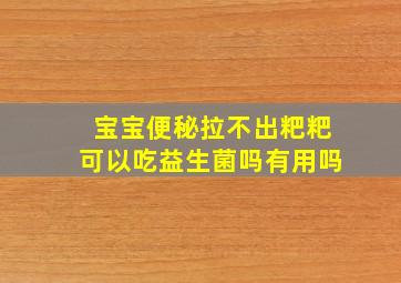 宝宝便秘拉不出粑粑可以吃益生菌吗有用吗