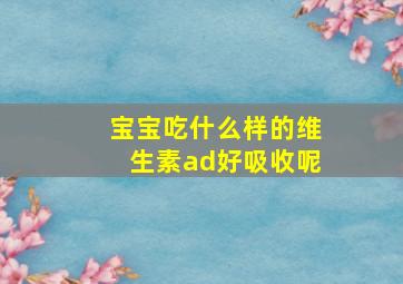 宝宝吃什么样的维生素ad好吸收呢