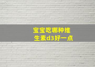 宝宝吃哪种维生素d3好一点