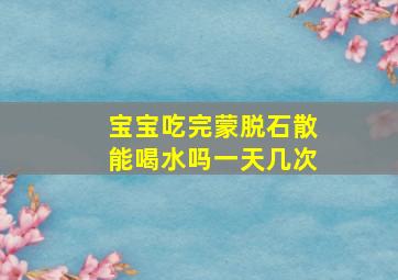 宝宝吃完蒙脱石散能喝水吗一天几次