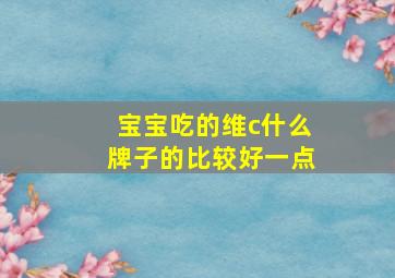 宝宝吃的维c什么牌子的比较好一点