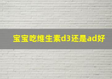 宝宝吃维生素d3还是ad好