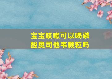 宝宝咳嗽可以喝磷酸奥司他韦颗粒吗